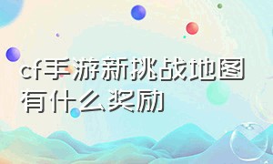 cf手游新挑战地图有什么奖励