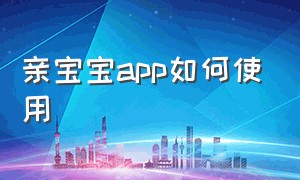 亲宝宝app如何使用（亲宝宝app宝宝没有了怎么重新设置）