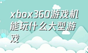 xbox360游戏机能玩什么大型游戏