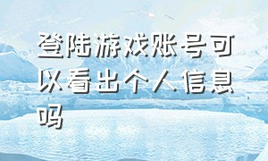 登陆游戏账号可以看出个人信息吗（登陆游戏账号可以看出个人信息吗安卓）