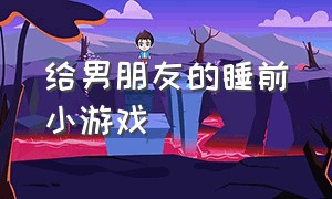 给男朋友的睡前小游戏（适合给男朋友睡前故事）