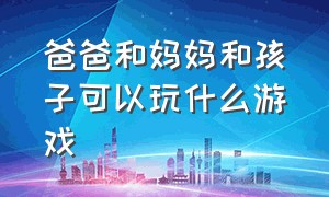 爸爸和妈妈和孩子可以玩什么游戏