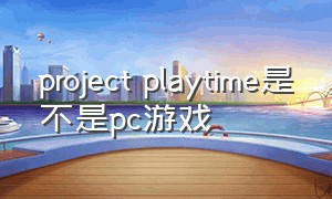 project playtime是不是pc游戏