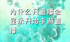 为什么开直播会显示开始手游直播（手游直播不能直播了是什么原因）