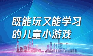 既能玩又能学习的儿童小游戏