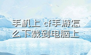 手机上 cf手游怎么下载到电脑上（怎么在电脑上下载cf手游）