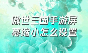 傲世三国手游屏幕缩小怎么设置