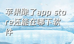 苹果除了app store还能在哪下软件