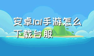 安卓lol手游怎么下载台服