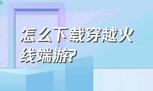 怎么下载穿越火线端游?