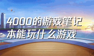 4000的游戏笔记本能玩什么游戏