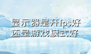 显示器是开fps好还是游戏模式好