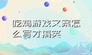 吃鸡游戏文案怎么写才搞笑