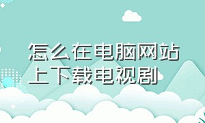 怎么在电脑网站上下载电视剧