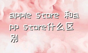 apple store 和app store什么区别（苹果apple store和app store区别）
