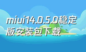 miui14.0.5.0稳定版安装包下载（miui14.0.6.0更新包官网下载）