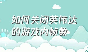 如何关闭英伟达的游戏内帧数（怎么把英伟达游戏最佳设置关闭）