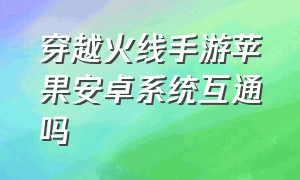 穿越火线手游苹果安卓系统互通吗（穿越火线手机版苹果安卓互通吗）