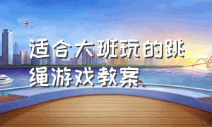 适合大班玩的跳绳游戏教案（大班户外游戏跳绳教案100个）