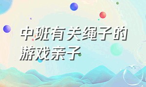 中班有关绳子的游戏亲子（幼儿体育游戏绳子的玩法）