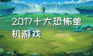 2017十大恐怖单机游戏（steam十大免费恐怖单机游戏）