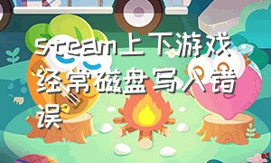 steam上下游戏经常磁盘写入错误