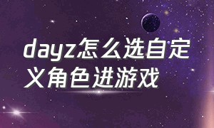 dayz怎么选自定义角色进游戏