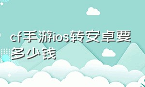 cf手游ios转安卓要多少钱