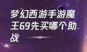 梦幻西游手游魔王69先买哪个助战（梦幻西游手游69魔王怎么玩才厉害）