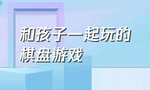 和孩子一起玩的棋盘游戏（儿童棋盘游戏大全7-12岁）