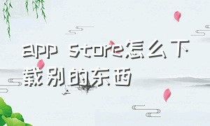 app store怎么下载别的东西