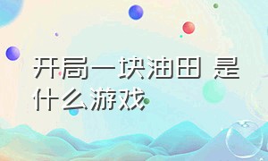 开局一块油田 是什么游戏（开局一个矿场一个基地是什么游戏）