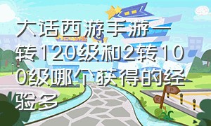 大话西游手游一转120级和2转100级哪个获得的经验多