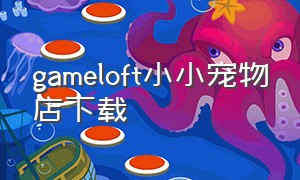 gameloft小小宠物店下载（gameloft游戏下载）