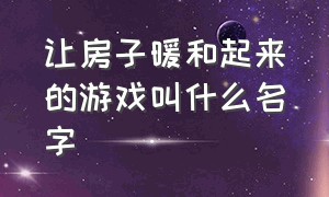 让房子暖和起来的游戏叫什么名字