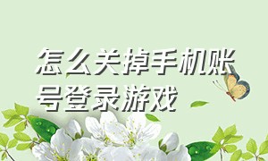 怎么关掉手机账号登录游戏