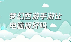 梦幻西游手游比电脑版好吗（梦幻西游手游官方官网网易版）