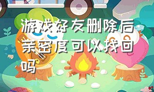 游戏好友删除后亲密度可以找回吗