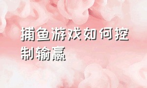 捕鱼游戏如何控制输赢（捕鱼游戏设计怎么控制玩家输赢）