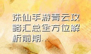 诛仙手游青云攻略汇总全方位解析前期...（诛仙手游2020青云细节攻略诛仙手游牛人）