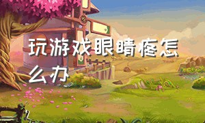 玩游戏眼睛疼怎么办