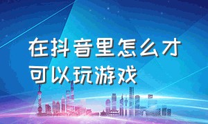 在抖音里怎么才可以玩游戏