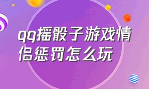 qq摇骰子游戏情侣惩罚怎么玩（qq摇骰子规则图片比较坑的）