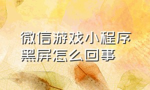 微信游戏小程序黑屏怎么回事