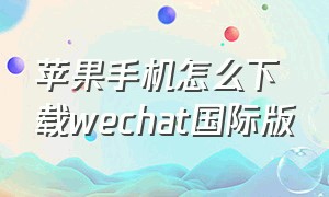 苹果手机怎么下载wechat国际版