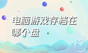 电脑游戏存档在哪个盘（电脑游戏存档一般储存在哪里）