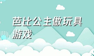 芭比公主做玩具游戏