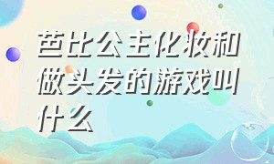 芭比公主化妆和做头发的游戏叫什么（芭比公主化妆和做头发的游戏叫什么来着）