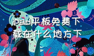 ipad平板免费下载在什么地方下（ipad平板截图怎么截图）