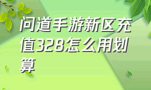 问道手游新区充值328怎么用划算